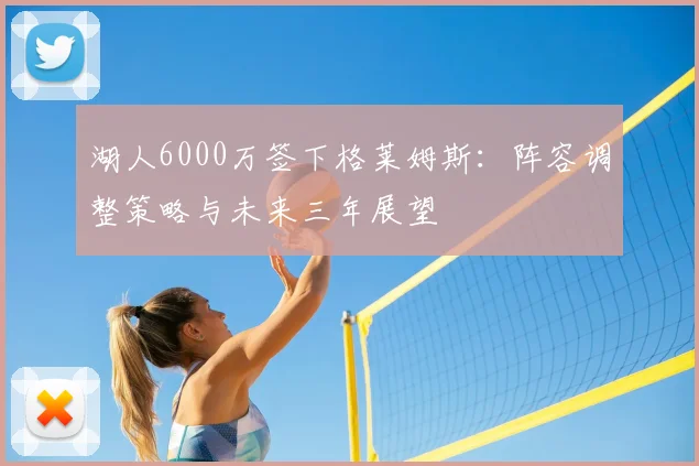 湖人6000万签下格莱姆斯：阵容调整策略与未来三年展望
