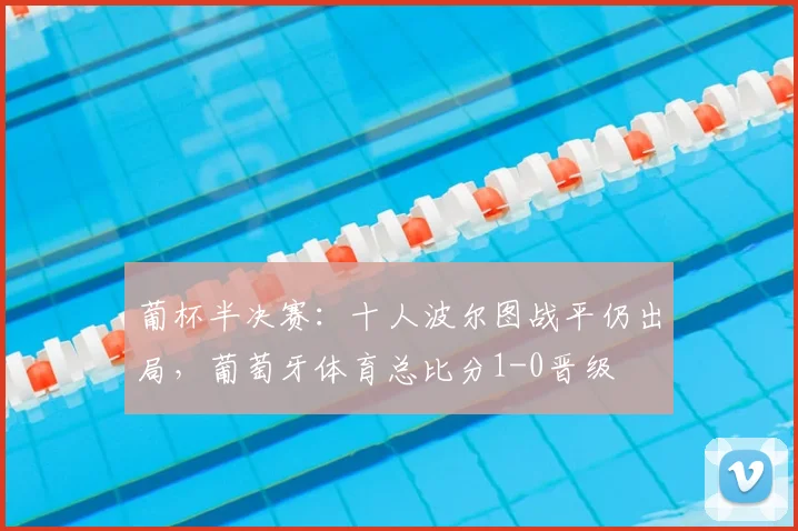 葡杯半决赛:十人波尔图战平仍出局,葡萄牙体育总比分1-0晋级