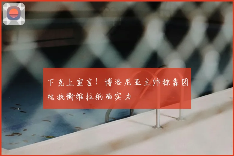 下克上宣言！博洛尼亚主帅称靠团结抗衡维拉纸面实力