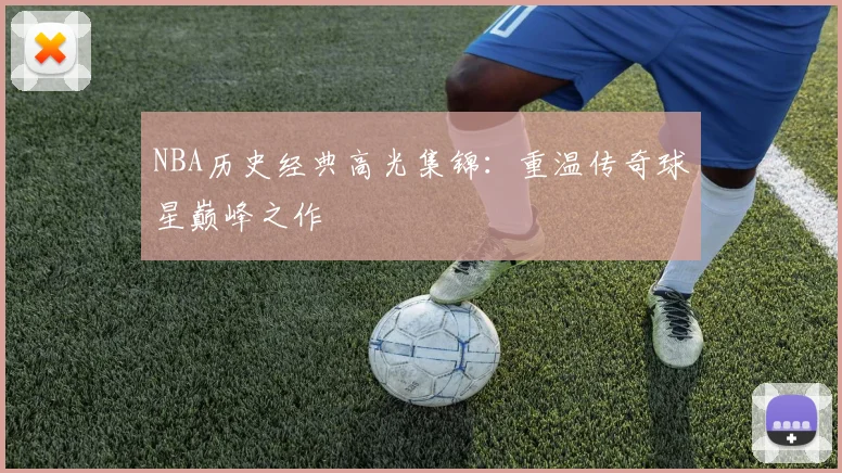 NBA历史经典高光集锦：重温传奇球星巅峰之作