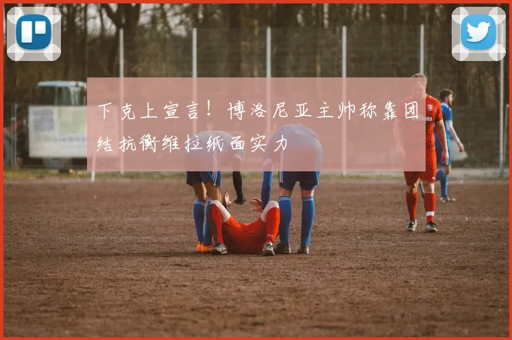 下克上宣言!博洛尼亚主帅称靠团结抗衡维拉纸面实力