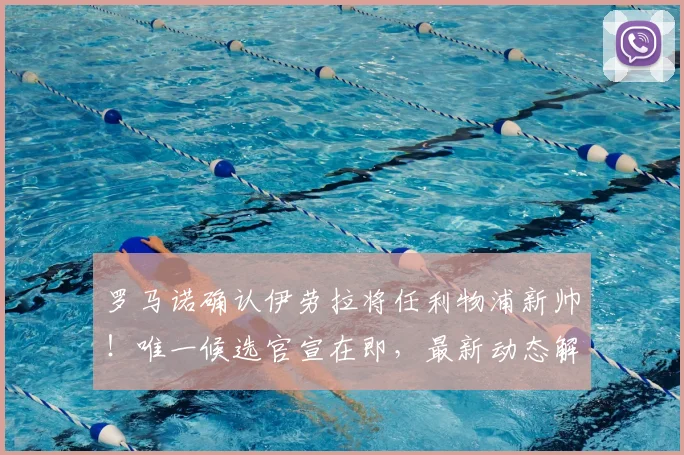 罗马诺确认伊劳拉将任利物浦新帅!唯一候选官宣在即,最新动态解析