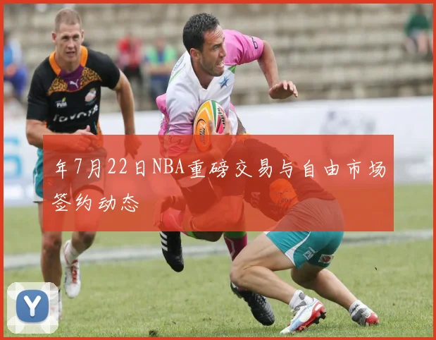 年7月22日NBA重磅交易与自由市场签约动态