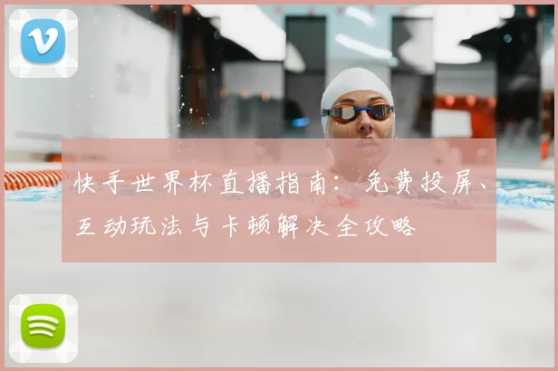 快手世界杯直播指南：免费投屏、互动玩法与卡顿解决全攻略