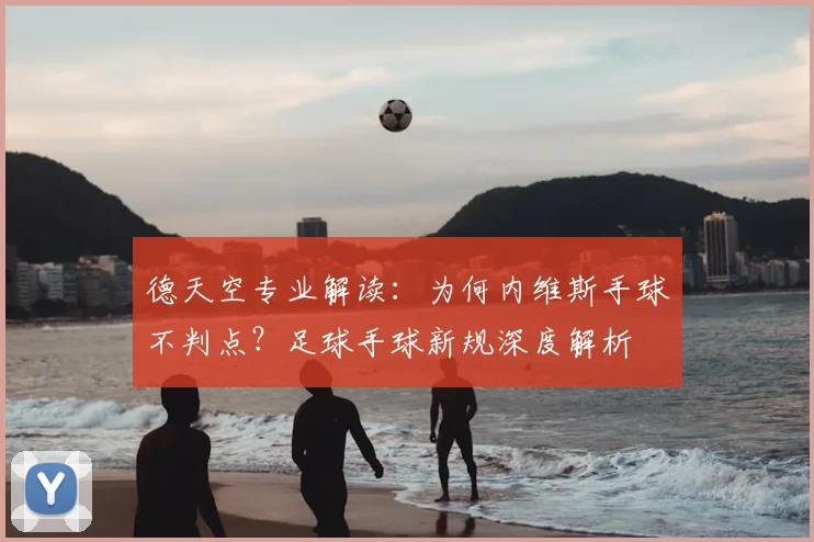 德天空专业解读：为何内维斯手球不判点？足球手球新规深度解析
