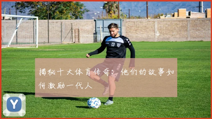 揭秘十大体育传奇：他们的故事如何激励一代人